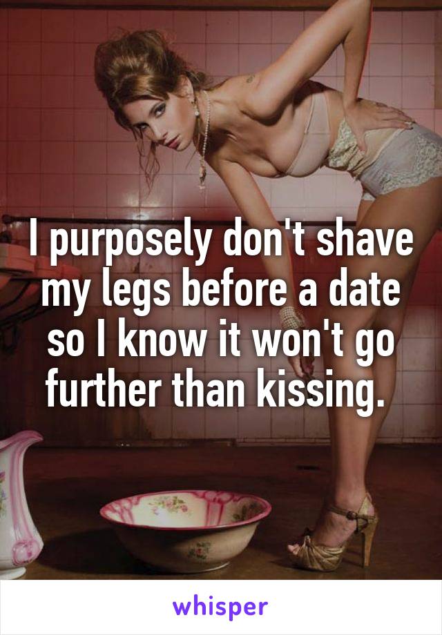 I purposely don't shave my legs before a date so I know it won't go further than kissing. 