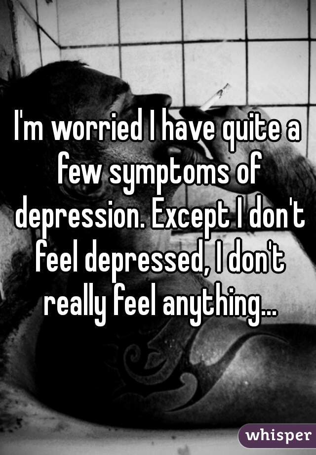 I'm worried I have quite a few symptoms of depression. Except I don't feel depressed, I don't really feel anything...