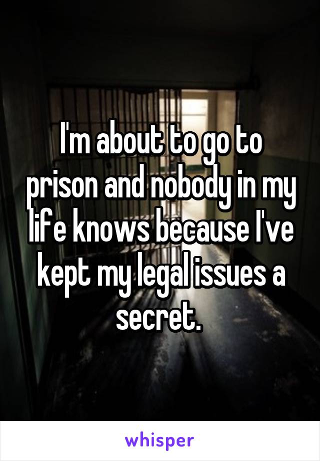 I'm about to go to prison and nobody in my life knows because I've kept my legal issues a secret. 