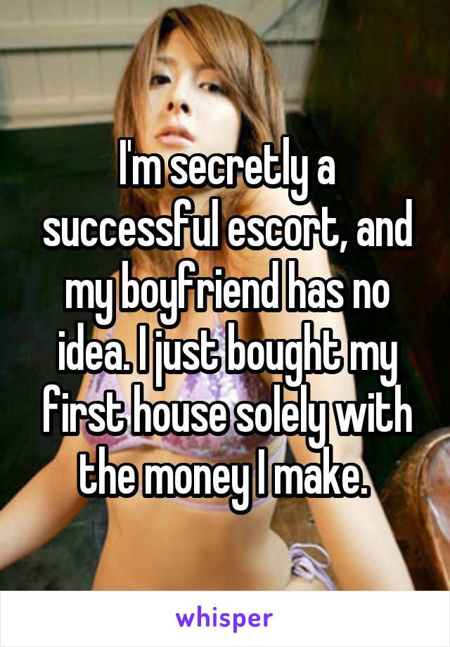 I'm secretly a successful escort, and my boyfriend has no idea. I just bought my first house solely with the money I make. 