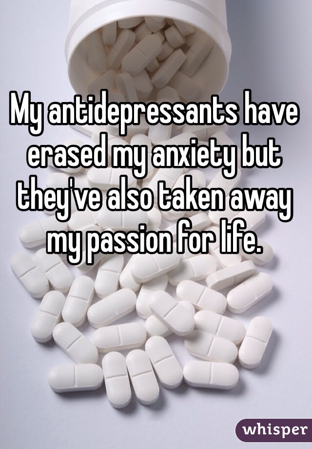 My antidepressants have erased my anxiety but they've also taken away my passion for life. 