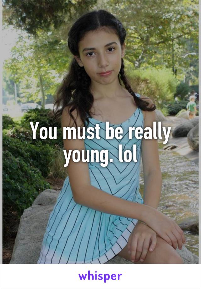 You must be really young. lol