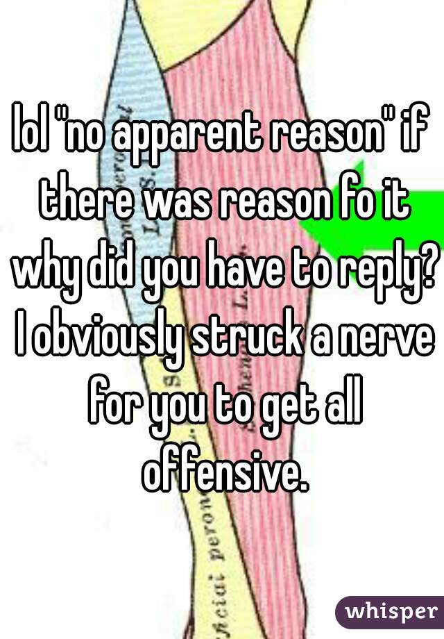 lol "no apparent reason" if there was reason fo it why did you have to reply? I obviously struck a nerve for you to get all offensive.