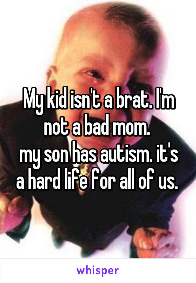 My kid isn't a brat. I'm not a bad mom. 
my son has autism. it's a hard life for all of us. 