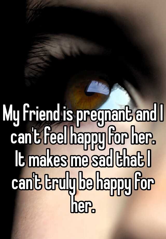 my-friend-is-pregnant-and-i-can-t-feel-happy-for-her-it-makes-me-sad