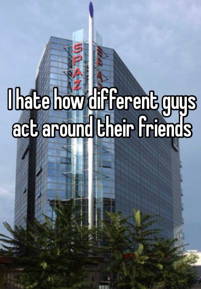 i-hate-how-different-guys-act-around-their-friends