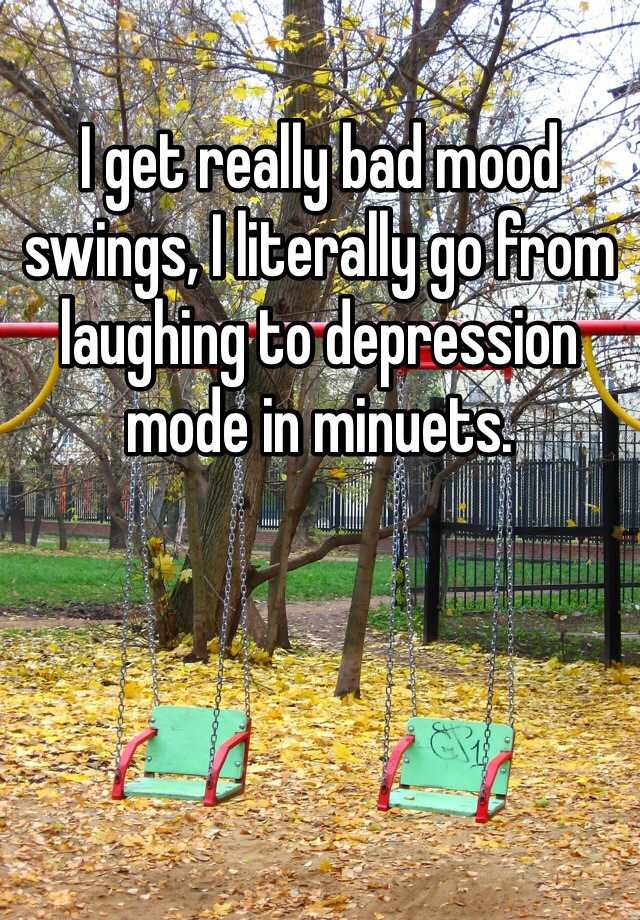 i-get-really-bad-mood-swings-i-literally-go-from-laughing-to