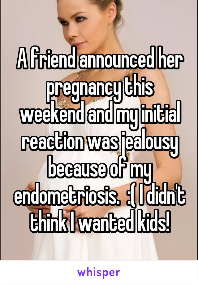 A friend announced her pregnancy this weekend and my initial reaction was jealousy because of my endometriosis.  :( I didn't think I wanted kids!