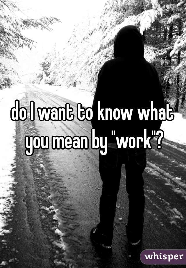 do I want to know what you mean by "work"?