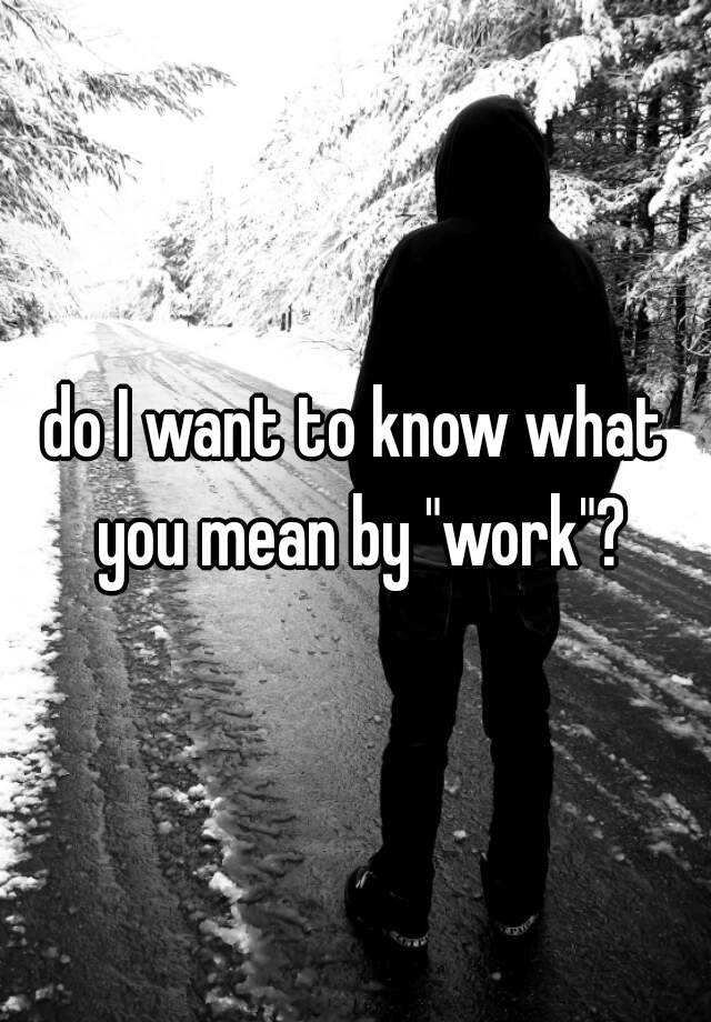 do-i-want-to-know-what-you-mean-by-work