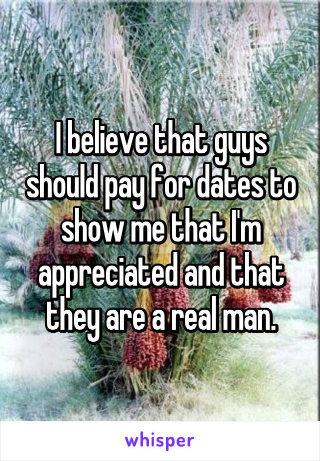 I believe that guys should pay for dates to show me that I'm appreciated and that they are a real man.