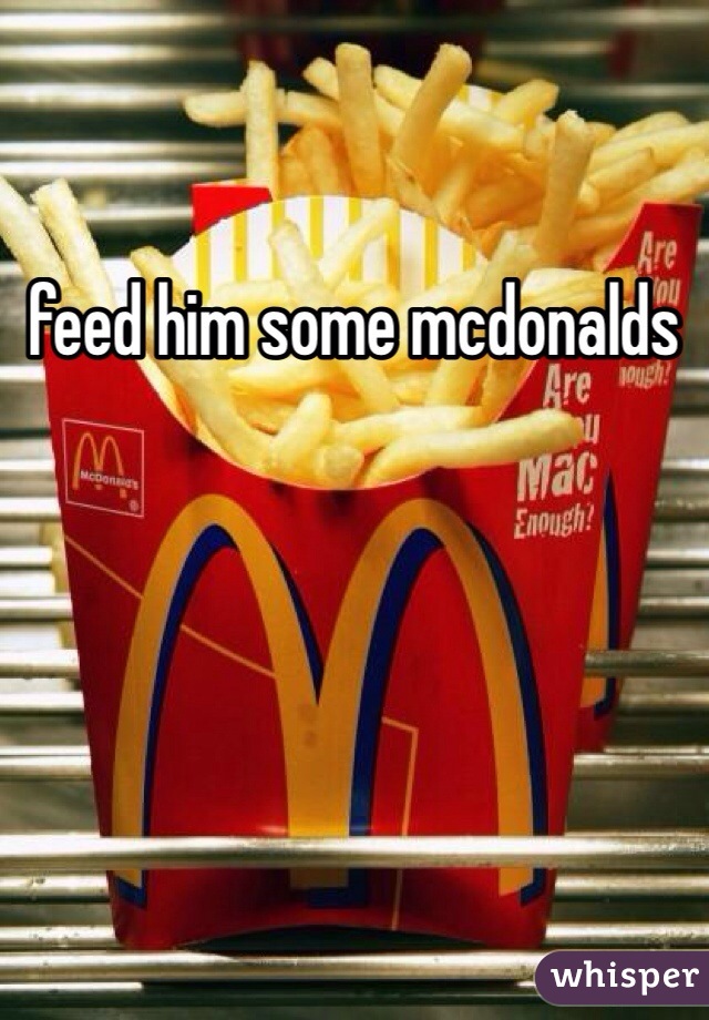 feed him some mcdonalds 