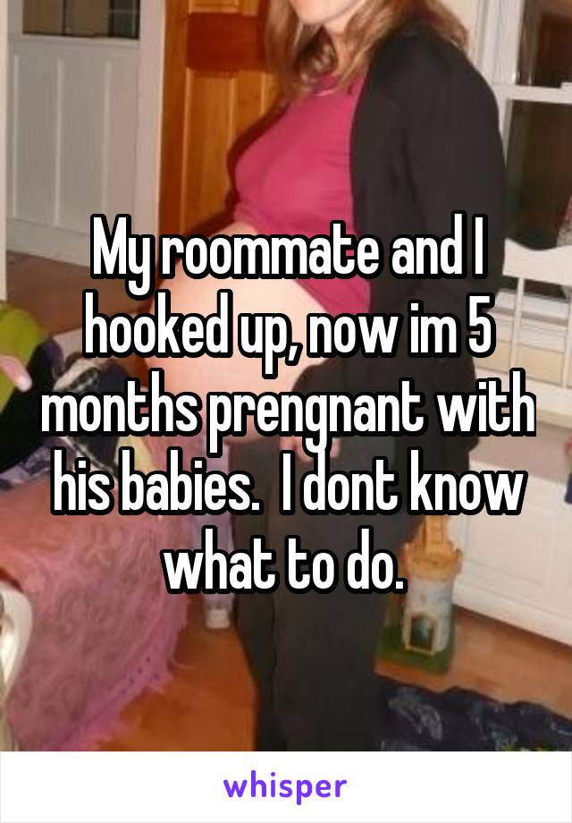 My roommate and I hooked up, now im 5 months prengnant with his babies.  I dont know what to do. 