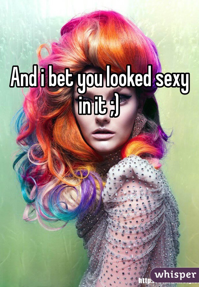 And i bet you looked sexy in it ;)