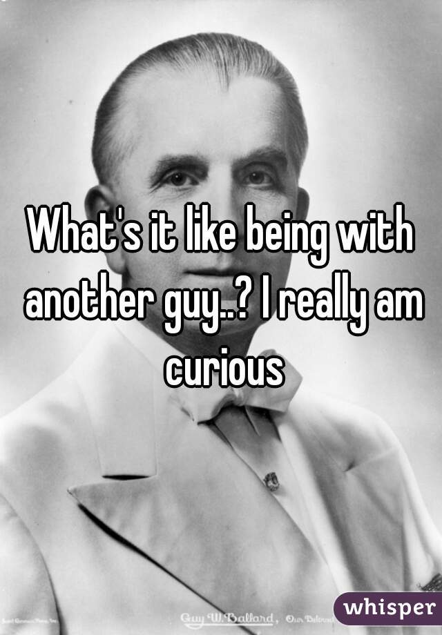 What's it like being with another guy..? I really am curious