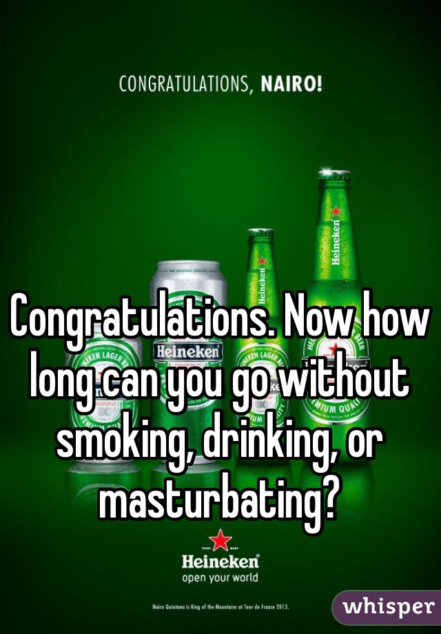Congratulations. Now how long can you go without smoking, drinking, or masturbating?