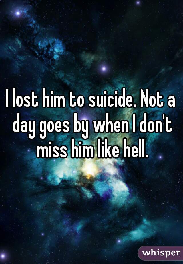 I lost him to suicide. Not a day goes by when I don't miss him like hell.
