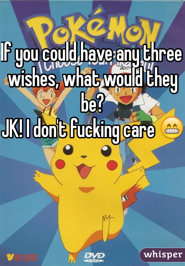 If you could have any three wishes, what would they be? 
JK! I don't fucking care 😁