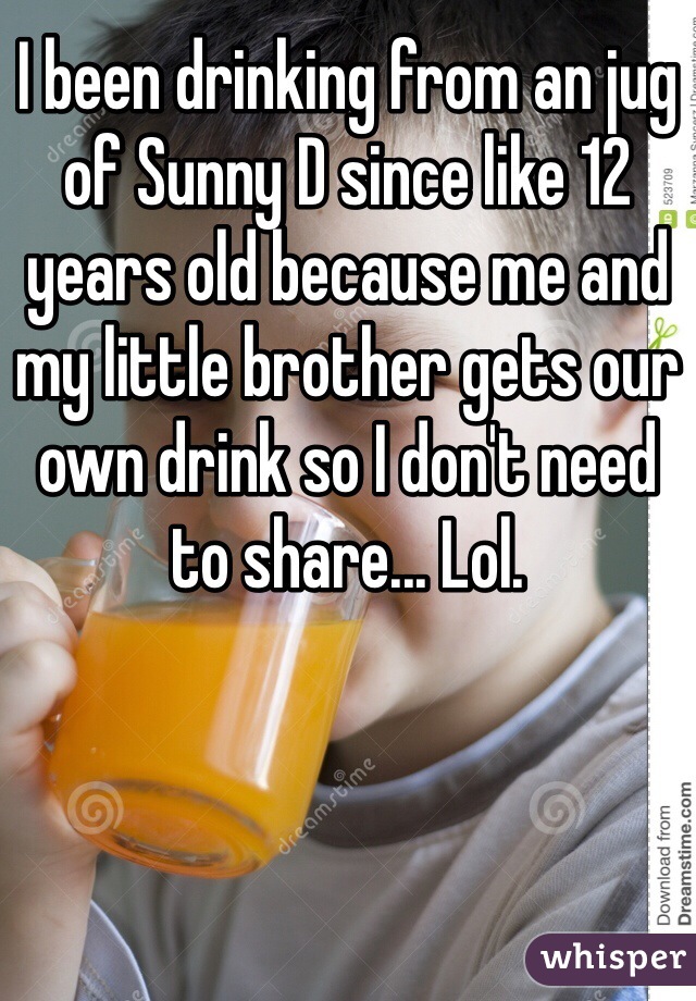 I been drinking from an jug of Sunny D since like 12 years old because me and my little brother gets our own drink so I don't need to share... Lol. 