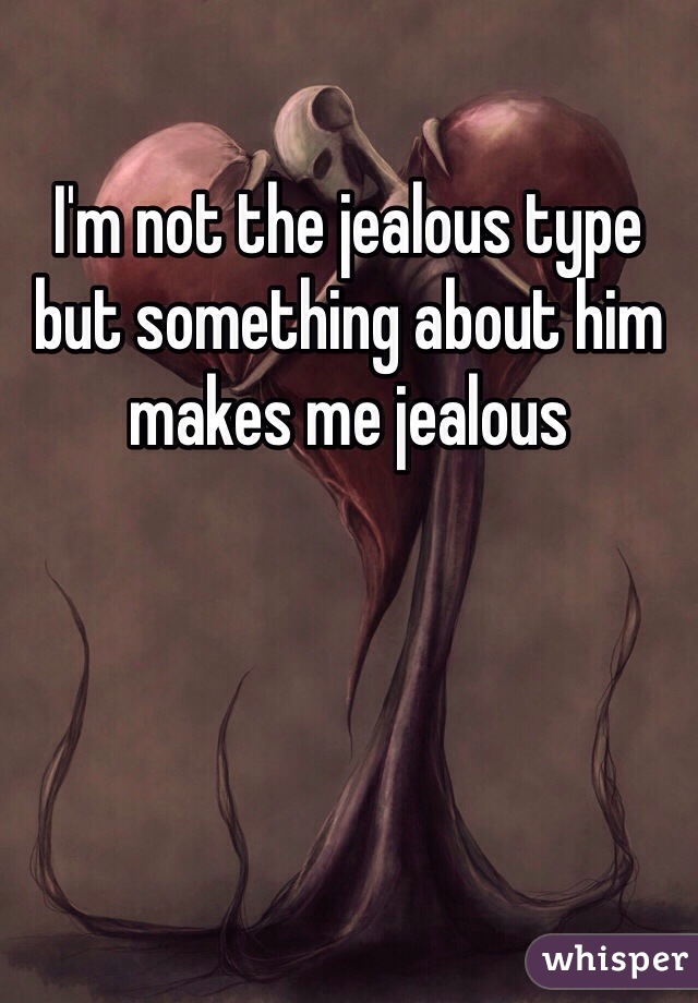 I'm not the jealous type but something about him makes me jealous 
