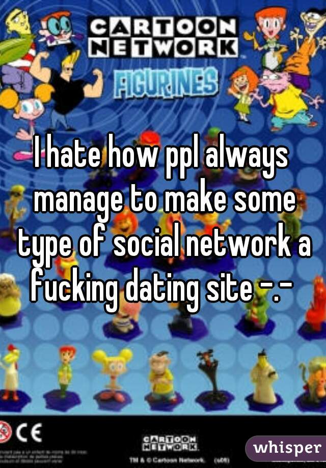 I hate how ppl always manage to make some type of social network a fucking dating site -.- 