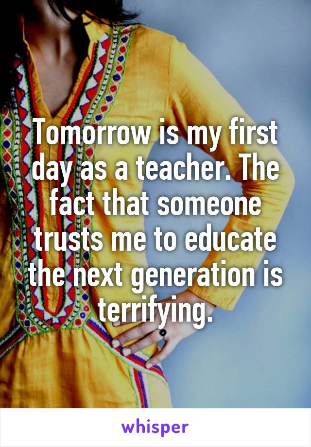 Tomorrow is my first day as a teacher. The fact that someone trusts me to educate the next generation is terrifying.