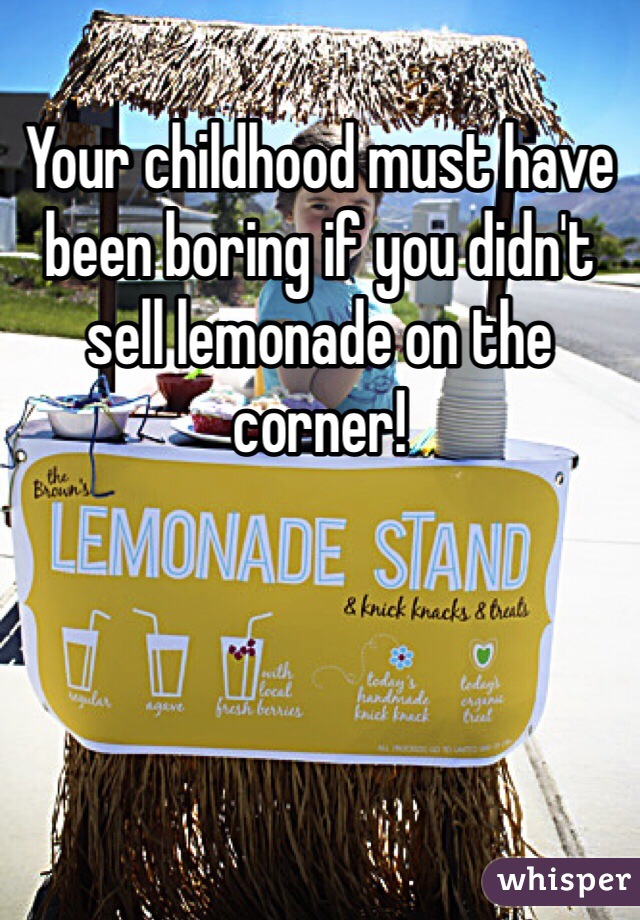 Your childhood must have been boring if you didn't sell lemonade on the corner! 