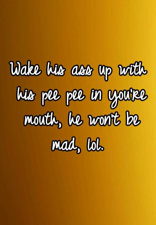 wake-his-ass-up-with-his-pee-pee-in-you-re-mouth-he-won-t-be-mad-lol