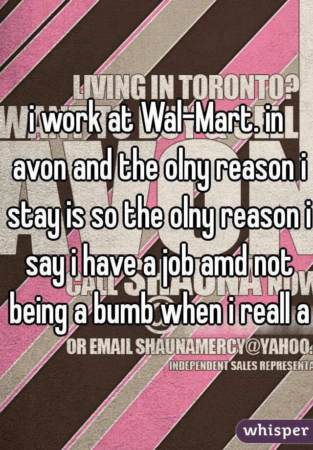 i work at Wal-Mart. in avon and the olny reason i stay is so the olny reason i say i have a job amd not being a bumb when i reall am