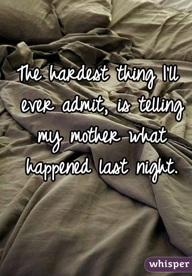 The hardest thing I'll ever admit, is telling my mother what happened last night.