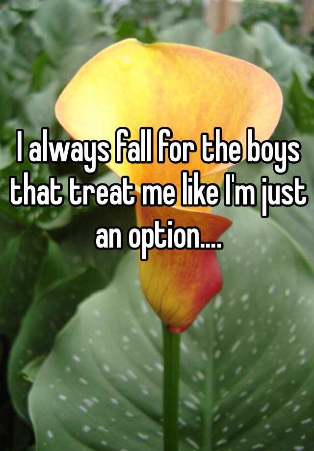 i-always-fall-for-the-boys-that-treat-me-like-i-m-just-an-option