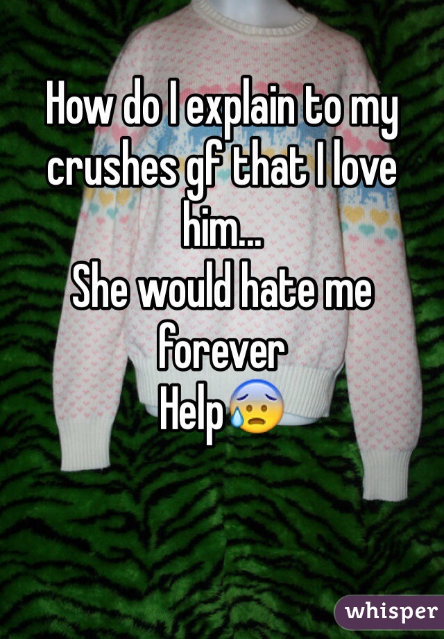 How do I explain to my crushes gf that I love him... 
She would hate me forever
Help😰