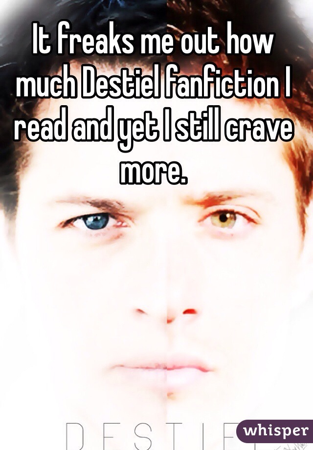 It freaks me out how much Destiel fanfiction I read and yet I still crave more. 