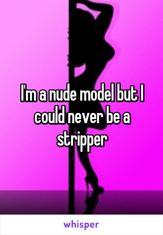 I'm a nude model but I could never be a stripper