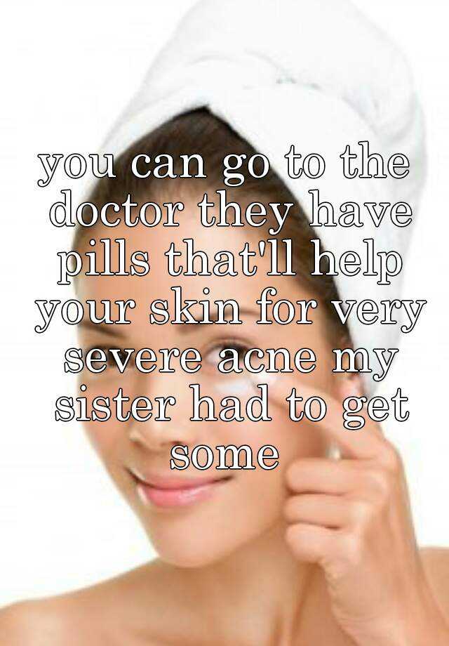 You Can Go To The Doctor They Have Pills Thatll Help Your Skin For Very Severe Acne My Sister 