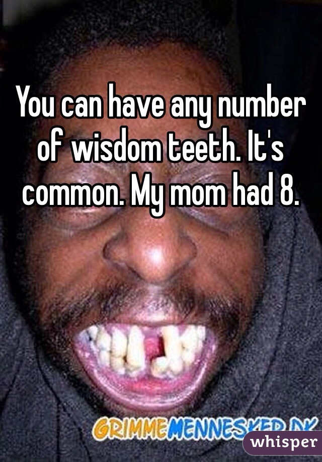 You can have any number of wisdom teeth. It's common. My mom had 8.