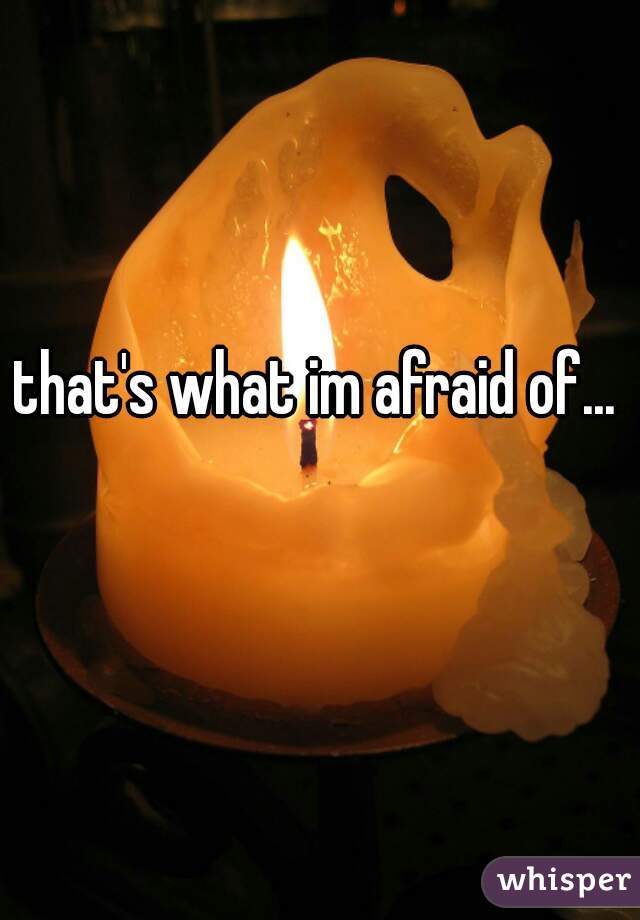 that's what im afraid of...