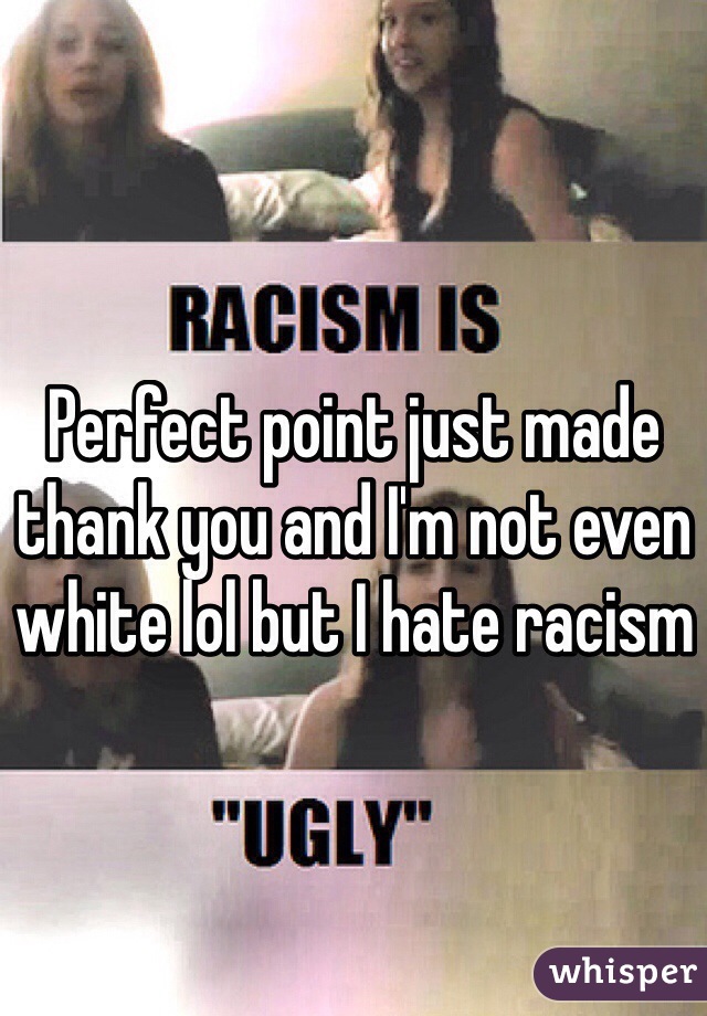 Perfect point just made thank you and I'm not even white lol but I hate racism 