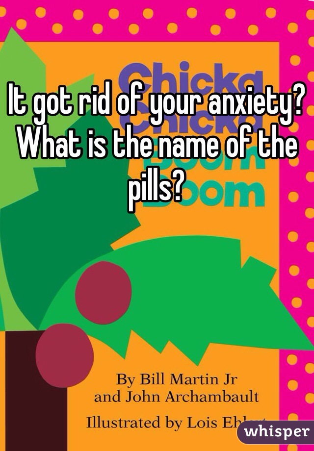 It got rid of your anxiety? What is the name of the pills?