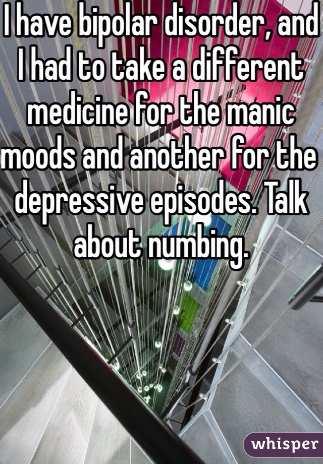 I have bipolar disorder, and I had to take a different medicine for the manic moods and another for the depressive episodes. Talk about numbing.