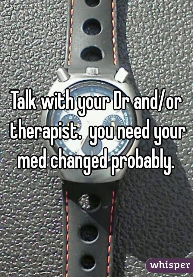 Talk with your Dr and/or therapist.  you need your med changed probably. 