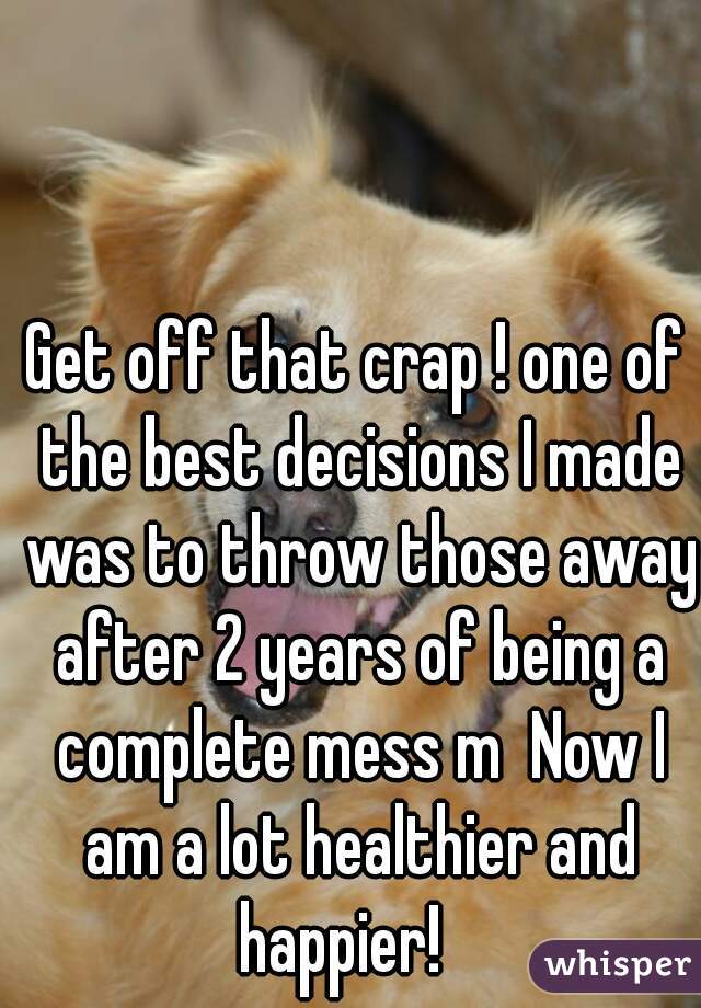 Get off that crap ! one of the best decisions I made was to throw those away after 2 years of being a complete mess m  Now I am a lot healthier and happier!   