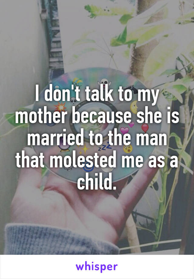 I don't talk to my mother because she is married to the man that molested me as a child.
