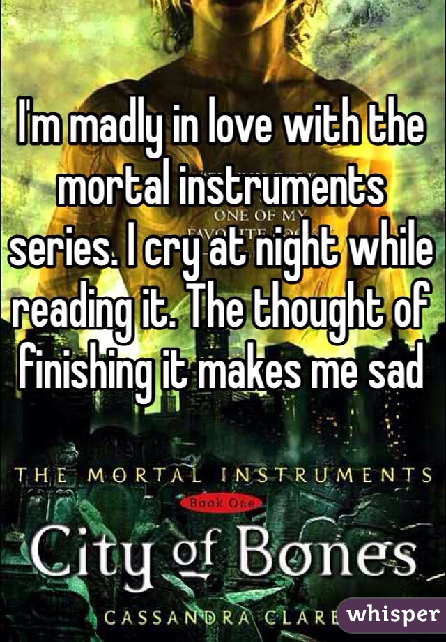I'm madly in love with the mortal instruments series. I cry at night while reading it. The thought of finishing it makes me sad 