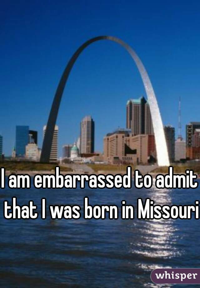 I am embarrassed to admit that I was born in Missouri.