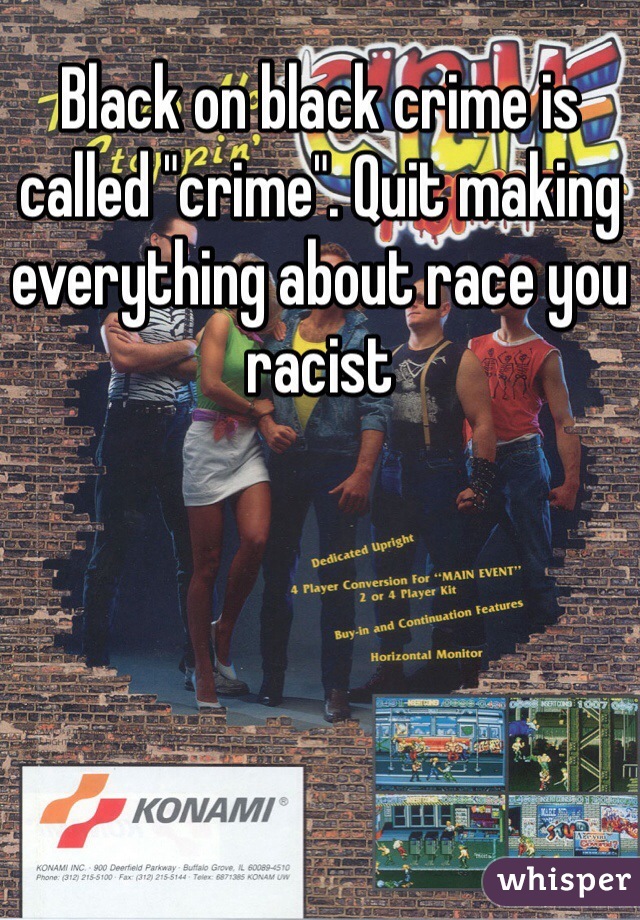 Black on black crime is called "crime". Quit making everything about race you racist