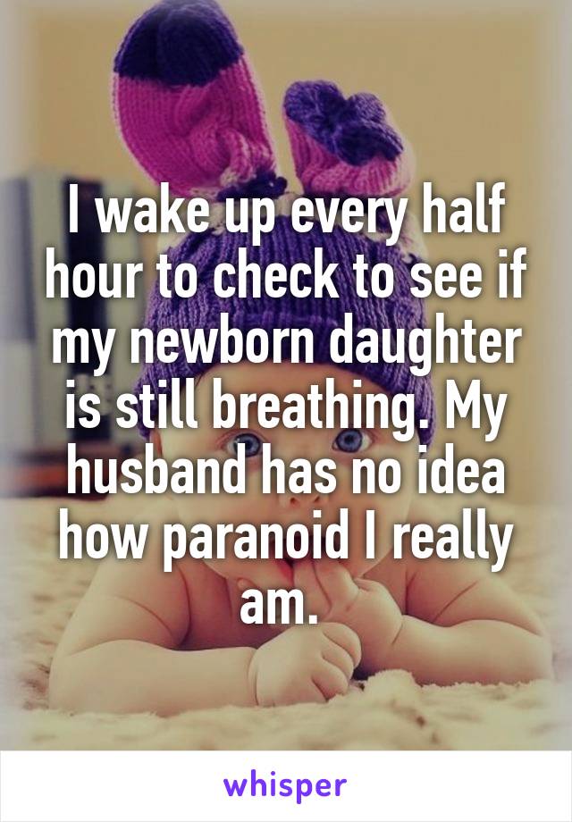 I wake up every half hour to check to see if my newborn daughter is still breathing. My husband has no idea how paranoid I really am. 