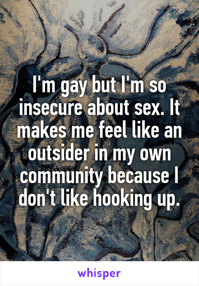 I'm gay but I'm so insecure about sex. It makes me feel like an outsider in my own community because I don't like hooking up.