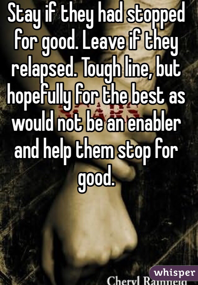 Stay if they had stopped for good. Leave if they relapsed. Tough line, but hopefully for the best as would not be an enabler and help them stop for good. 