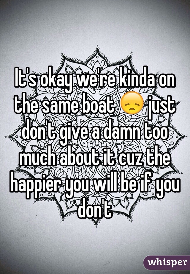 It's okay we're kinda on the same boat 😞 just don't give a damn too much about it cuz the happier you will be if you don't 